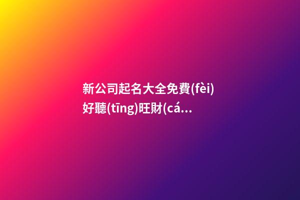 新公司起名大全免費(fèi) 好聽(tīng)旺財(cái)公司起名,起名之家